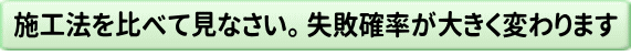 施工法を比べて見なさい。 失敗確率が大きく変わります