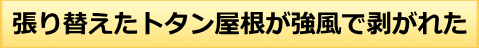 張り替えたトタン屋根が強風で剥がれた