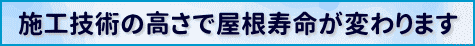施工技術の高さで屋根寿命が変わります