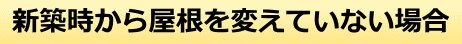 新築時から屋根を変えていない場合