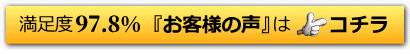 満足度97.8%、お客様の声は、コチラ